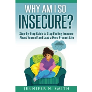Why Am I So Insecure? Step-by-Step Guide to Stop Feeling Insecure About Yourself and Lead a More Present Life: Volume 5 (Self Improvement)