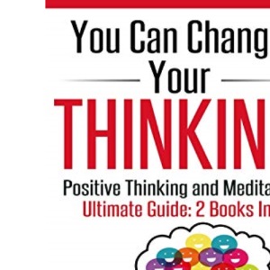 You Can Change Your Thinking: 2 Manuscripts - Changing Your Life Through Positive Thinking, Meditation For Beginners.