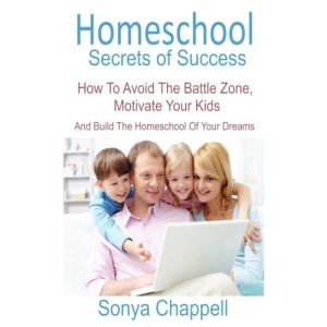 Homeschool Secrets Of Success: How To Avoid The Battle Zone, Motivate Your Kids And Build The Homeschool Of Your Dreams