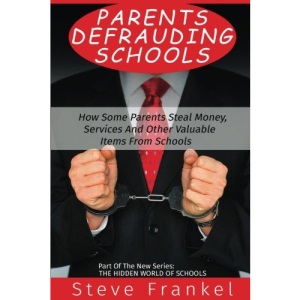 Parents Defrauding Schools: How Some Parents Steal Money, Services and Other Valuable Items From Schools: Volume 1 (The Hidden World of Schools)