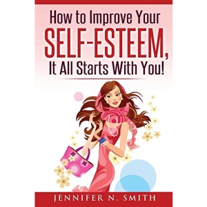 Self-Esteem: How to Improve Your Self-Esteem - It all starts with you! (Improve Yourself Everyday)