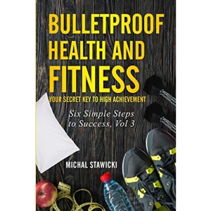 Bulletproof Health and Fitness: Your Secret Key to High Achievement: Volume 3 (Six Simple Steps to Success)
