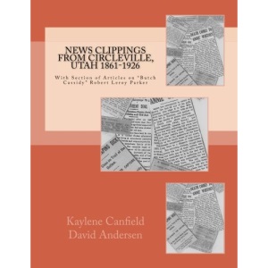 News Clippings from Circleville, Utah 1861-1926: With Section of Articles on “Butch Cassidy” Robert Leroy Parker (Southern Utah)