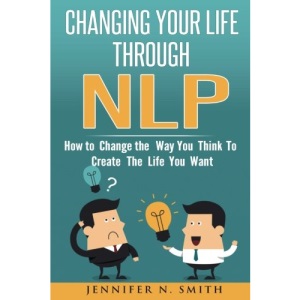 NLP: Changing Your Life Through NLP: How to Change the Way You Think To Create The Life You Want