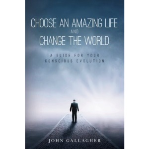 Choose an Amazing Life and Change the World: A Guide for Your Conscious Evolution