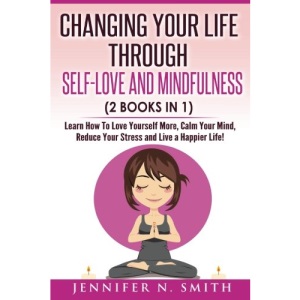 Self Love: Changing Your Life Through Self-Love and Mindfulness (2 Books In 1), Learn How To Love Yourself More, Calm Your Mind, Reduce Your Stress and Live a Happier Life!