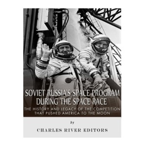 Soviet Russia’s Space Program During the Space Race: The History and Legacy of the Competition that Pushed America to the Moon