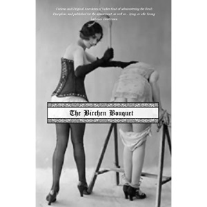 The Birchen Bouquet: Curious and Original Anecdotes of Ladies fond of administering the Birch Discipline, and published for the amusement, as well as ... lying, or idle Young Ladies or Gentlemen
