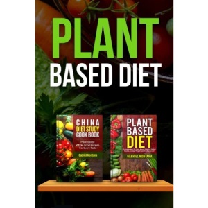 Plant Based Diet: Transitioning to a Plant Based Diet and China Diet Study for Better Health, Losing Weight, and Feeling Great!: Volume 2 (Plant Based Cookbook, Plant Based, Plant Based Recipes)