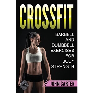 CrossFit: Barbell and Dumbbell Exercises for Body Strength (Bodybuilding, Crossfit, Bodyweight, Fitness)