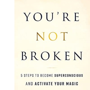 You're Not Broken: 5 Steps to Become Superconscious and Activate Your Magic