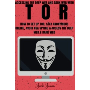 Tor: Accessing The Deep Web & Dark Web With Tor: How To Set Up Tor, Stay Anonymous Online, Avoid NSA Spying & Access The Deep Web & Dark Web (Tor, Tor ... Invisible, NSA Spying, Python Programming)