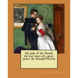 My lady of the North; the love story of a gray-jacket. By: Randall Parrish