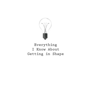 Everything I Know About Getting In Shape: Volume 36