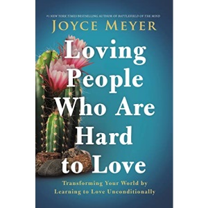 Loving People Who Are Hard to Love: Transforming Your World by Learning to Love Unconditionally