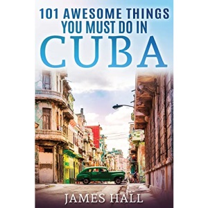Cuba: 101 Awesome Things You Must Do in Cuba.: Cuba Travel Guide to the Best of Everything: Havana, Salsa Music, Mojitos and so much more. The True ... All You Need To Know About the Cuba.