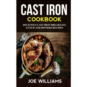 Cast Iron Cookbook: Delicious Cast Iron Breakfast, Lunch And Dinner Recipes
