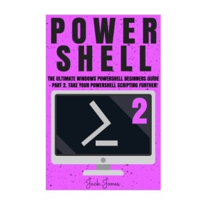Powershell: The Ultimate Windows Powershell Beginners Guide - Part 2. Take Your Powershell Scripting Further! (Powershell, Powershell guide, ... Hacking, Tor, Programming, Command Line)
