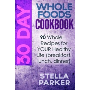 30 Day Whole Foods Cookbook: 90 Whole Recipes for YOUR Healthy Life (breakfast, lunch, dinner)