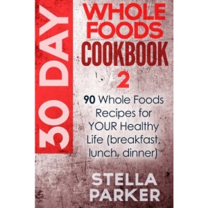 30 Day Whole Foods Cookbook 2: 90 Whole Foods Recipes for YOUR Healthy Life (breakfast, lunch, dinner): Volume 2