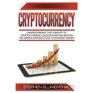 Cryptocurrency: Understanding The Concept Of Cryptocurrency, Blockchain And Bitcoin - The Simple Introduction To Internet Money, It's Benefits And What You Need To Know About Investing