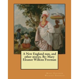 A New England nun, and other stories. By: Mary Eleanor Wilkins Freeman