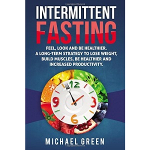 Intermittent Fasting: Feel,Look and BE Healthier. A long-term Strategy to Lose Weight, Build Muscles, Be Healthier and Increased Productivity