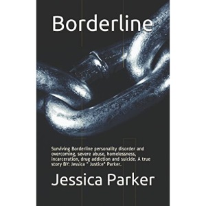 Borderline: Surviving Borderline personality disorder and overcoming, severe abuse, homelessness, incarceration, drug addiction and suicide. A true ...  Justice Parker. (Borderline part 1 of 4)