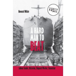 A Hard Man to Beat: The Story of Bill White: Labour Leader, Historian Shipyard Worker, Raconteur
