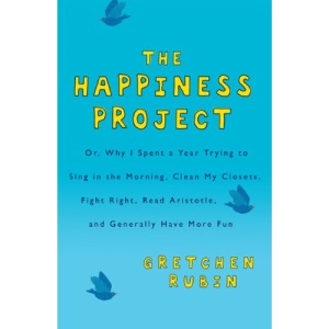 The Happiness Project: Or, Why I Spent a Year Trying to Sing in the Morning, Clean My Closets, Fight Right, Read Aristotle, and Generally Have More Fun