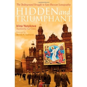 Hidden and Triumphant: The True Story of Russian Icons and Iconographers in the 20th Century: The Underground Struggle to Save Iconography in 20th Century Russia