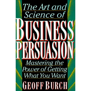 The Art and Science of Business Persuasion: Mastering the Power of Getting What You Want