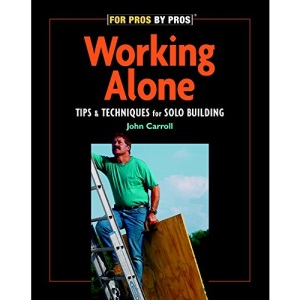 Working Alone: Tips & Techniques for Solo Building (For Pros By Pros)