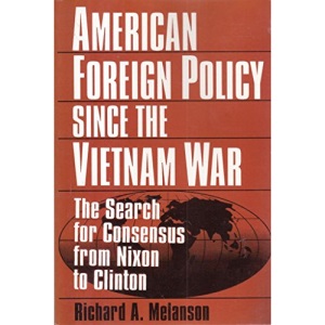 American Foreign Policy Since the Vietnam War: The Search for Consensus from Nixon to Clinton
