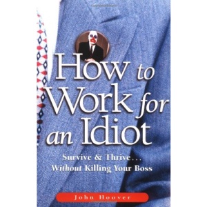 How to Work for an Idiot: Survice and Thrive...without Killing Your Boss