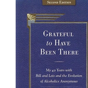 Grateful To Have Been There: My 42 Years with Bill and Lois, and the Evolution of Alcoholics Anonymous/Second Edition-Expanded and Revised