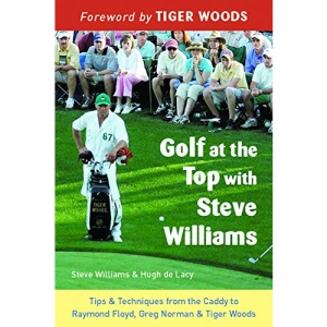 Golf at the Top with Steve Williams: Tips & Techniques from the Caddy to Raymond Floyd, Greg Norman, & Tiger Woods