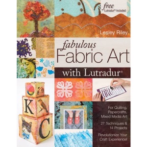 Fabulous Fabric Art With Lutradur®: For Quilting, Papercrafts, Mixed Media Art • 27 Techniques & 14 Projects • Revolutionize Your Craft Experience!