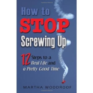 How to Stop Screwing Up: Twelve Steps to a Real Life and a Pretty Good Time