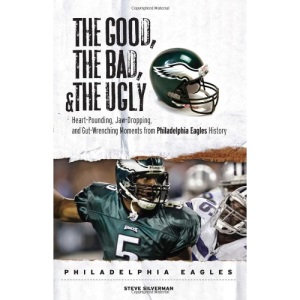 The Good, the Bad, and the Ugly: Philadelphia Eagles: Heart-Pounding, Jaw-Dropping, and Gut-Wrenching Moments from Philadelphia Eagles History (Good, the Bad, & the Ugly)