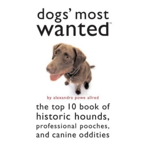 Dogs' Most Wanted: The Top 10 Book of Historic Hounds, Professional Pooches, and Canine Oddities