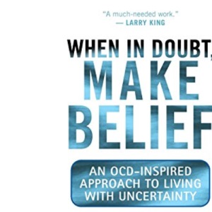 When in Doubt, Make Belief: An OCD-Inspired Approach to Living with Uncertainty: Life Lessons from OCD