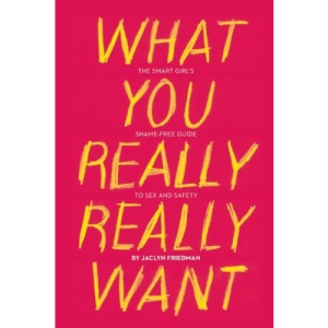 What You Really Really Want: The Smart Girl's Shame-Free Guide to Sex and Safety