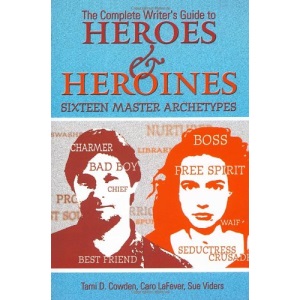 The Complete Writer's Guide to Heroes and Heroines: Sixteen Master Archetypes
