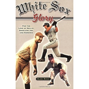 White Sox Glory: For the Love of Nellie, Shoeless Joe, and Konerko