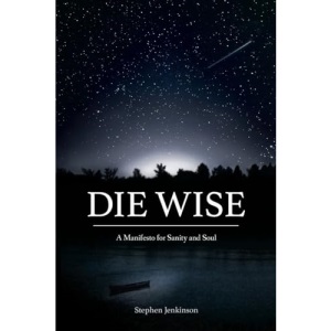 Die Wise: A Manifesto for Sanity and Soul