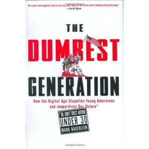 The Dumbest Generation: How the Digital Age Stupefies Young Americans and Jeopardizes Our Future (or, Don't Trust Anyone Under 30)