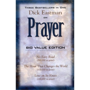 Dick Eastman on Prayer: Three Unabridged Books in One Volume: No Easy Road the Hour That Changes the World Love on Its Knees
