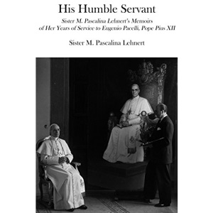 His Humble Servant: Sister M. Pascalina Lehnert's Memoirs of Her Years of Service to Eugenio Pacelli, Pope Pius XII