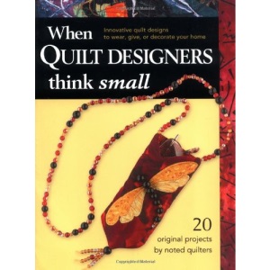 When Quilt Designers Think Small: Innovative Quilt Projects to Wear, Give or Decorate Your Home